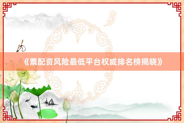 《票配资风险最低平台权威排名榜揭晓》