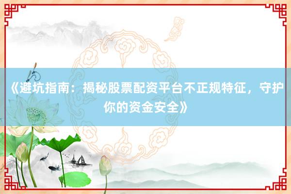 《避坑指南：揭秘股票配资平台不正规特征，守护你的资金安全》