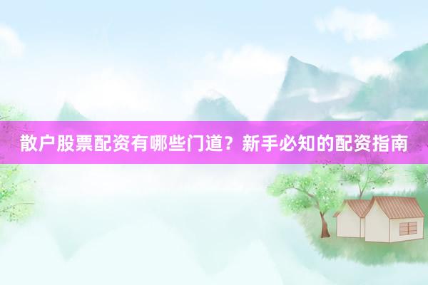 散户股票配资有哪些门道？新手必知的配资指南