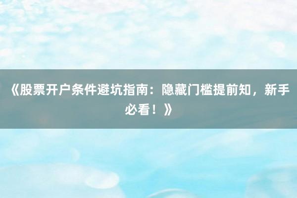 《股票开户条件避坑指南：隐藏门槛提前知，新手必看！》