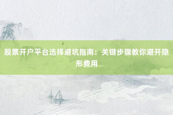 股票开户平台选择避坑指南：关键步骤教你避开隐形费用