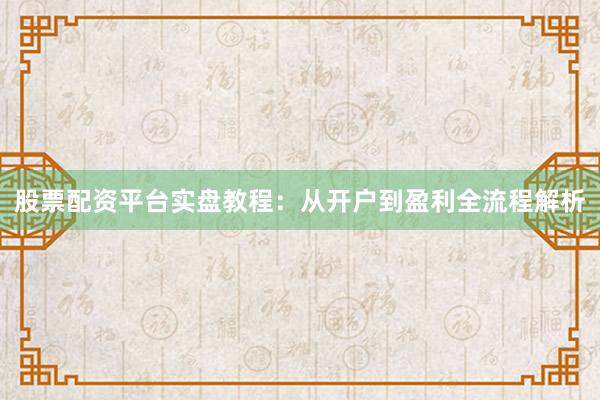 股票配资平台实盘教程：从开户到盈利全流程解析