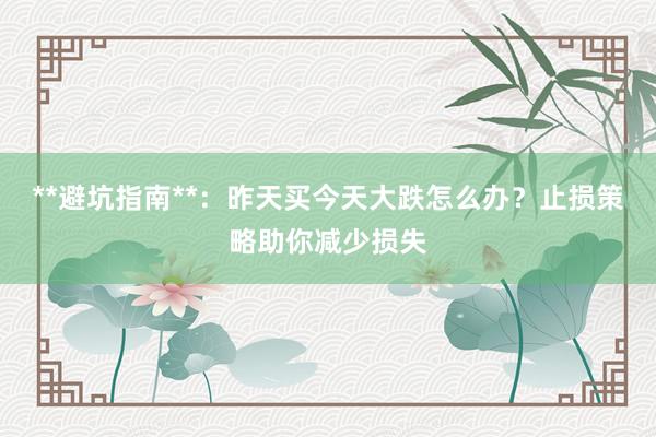 **避坑指南**：昨天买今天大跌怎么办？止损策略助你减少损失