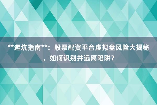 **避坑指南**：股票配资平台虚拟盘风险大揭秘，如何识别并远离陷阱？