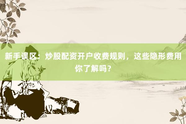 新手误区：炒股配资开户收费规则，这些隐形费用你了解吗？