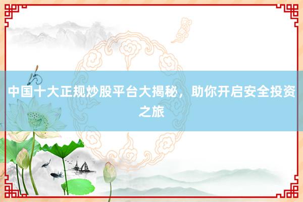 中国十大正规炒股平台大揭秘，助你开启安全投资之旅