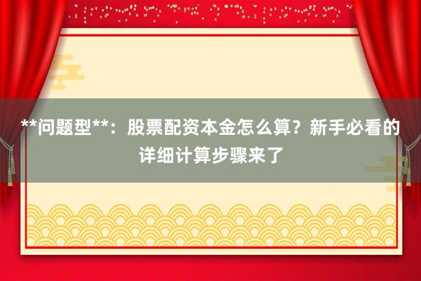 **问题型**：股票配资本金怎么算？新手必看的详细计算步骤来了