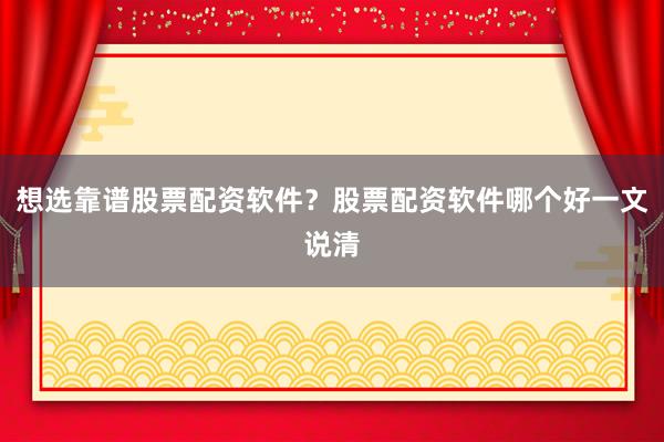 想选靠谱股票配资软件？股票配资软件哪个好一文说清