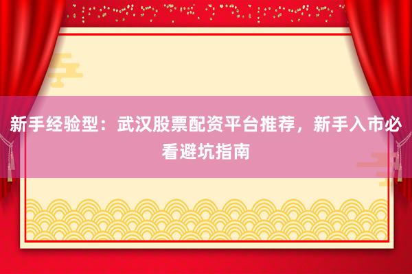 新手经验型：武汉股票配资平台推荐，新手入市必看避坑指南