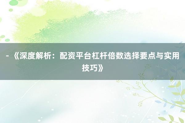 - 《深度解析：配资平台杠杆倍数选择要点与实用技巧》