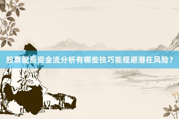 股票配资资金流分析有哪些技巧能规避潜在风险？