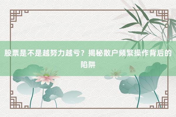 股票是不是越努力越亏？揭秘散户频繁操作背后的陷阱