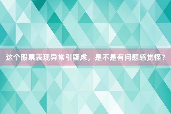 这个股票表现异常引疑虑，是不是有问题感觉怪？