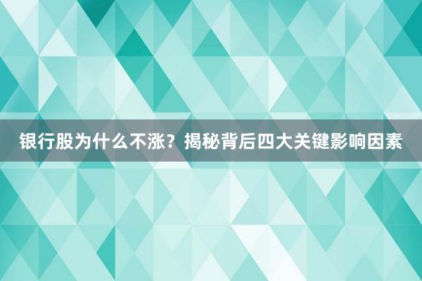 银行股为什么不涨？揭秘背后四大关键影响因素