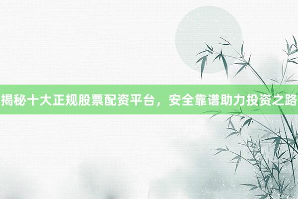 揭秘十大正规股票配资平台，安全靠谱助力投资之路