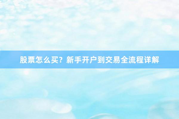 股票怎么买？新手开户到交易全流程详解