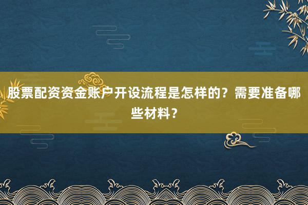 股票配资资金账户开设流程是怎样的？需要准备哪些材料？