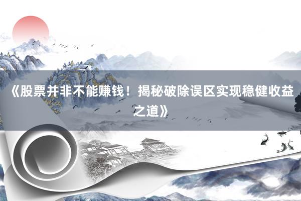 《股票并非不能赚钱！揭秘破除误区实现稳健收益之道》