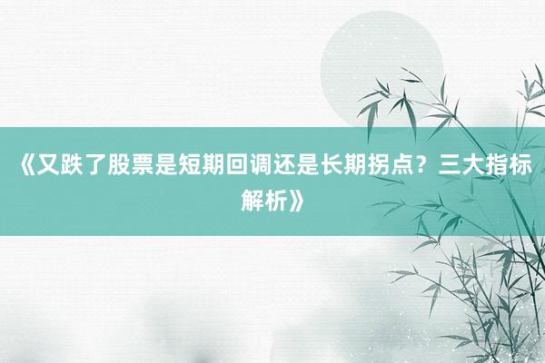 《又跌了股票是短期回调还是长期拐点？三大指标解析》