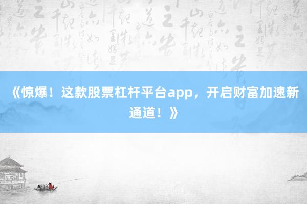 《惊爆！这款股票杠杆平台app，开启财富加速新通道！》