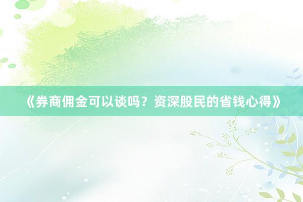 《券商佣金可以谈吗？资深股民的省钱心得》