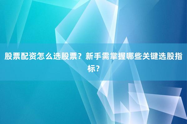 股票配资怎么选股票？新手需掌握哪些关键选股指标？