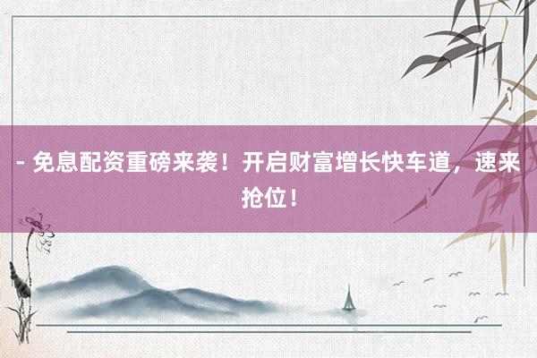 - 免息配资重磅来袭！开启财富增长快车道，速来抢位！
