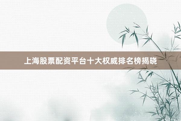 上海股票配资平台十大权威排名榜揭晓