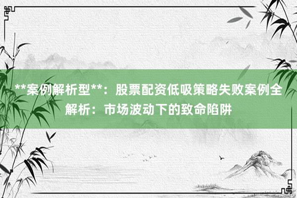 **案例解析型**：股票配资低吸策略失败案例全解析：市场波动下的致命陷阱