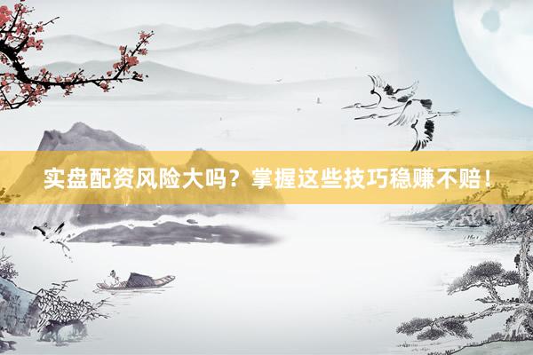 实盘配资风险大吗？掌握这些技巧稳赚不赔！