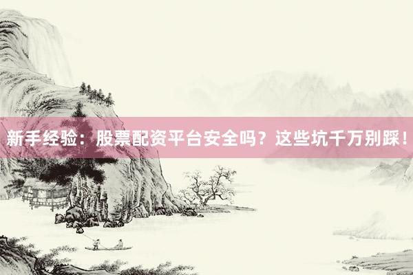 新手经验：股票配资平台安全吗？这些坑千万别踩！