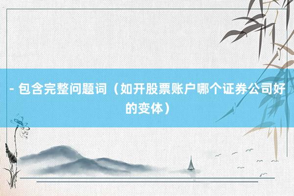 - 包含完整问题词（如开股票账户哪个证券公司好的变体）