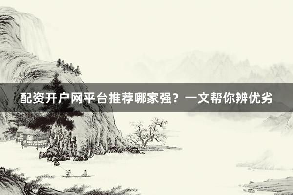 配资开户网平台推荐哪家强？一文帮你辨优劣