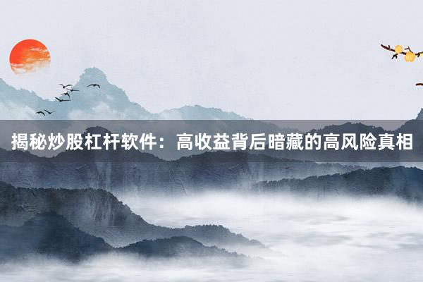 揭秘炒股杠杆软件：高收益背后暗藏的高风险真相