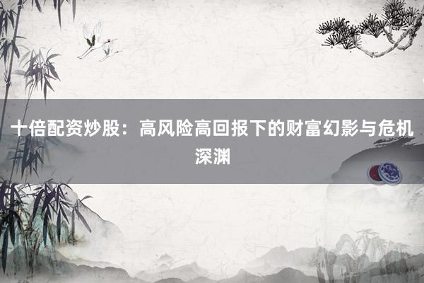 十倍配资炒股：高风险高回报下的财富幻影与危机深渊