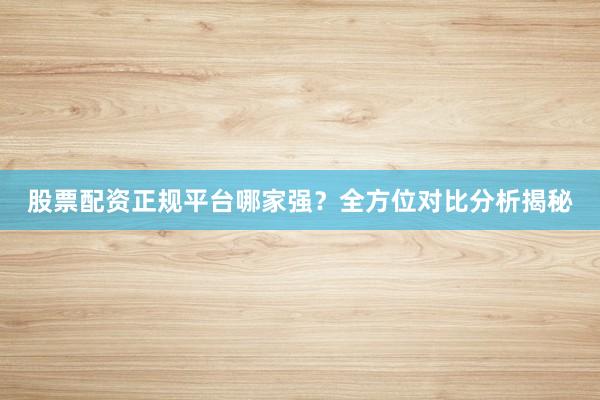 股票配资正规平台哪家强？全方位对比分析揭秘