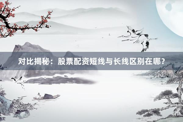 对比揭秘：股票配资短线与长线区别在哪？