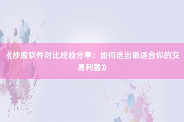《炒股软件对比经验分享：如何选出最适合你的交易利器》