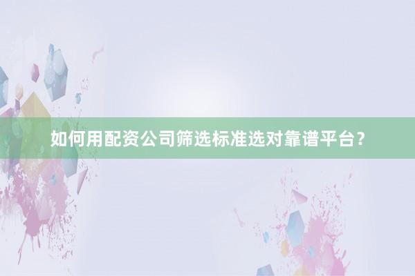 如何用配资公司筛选标准选对靠谱平台？