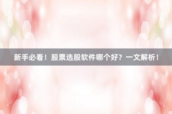 新手必看！股票选股软件哪个好？一文解析！