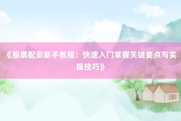 《股票配资新手教程：快速入门掌握关键要点与实操技巧》