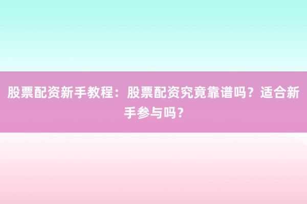 股票配资新手教程：股票配资究竟靠谱吗？适合新手参与吗？