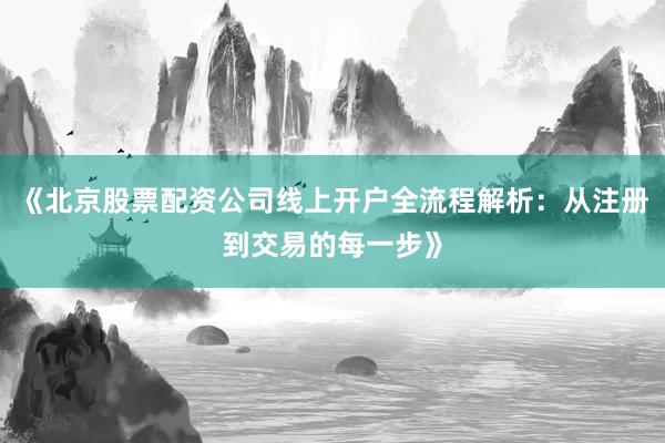 《北京股票配资公司线上开户全流程解析：从注册到交易的每一步》