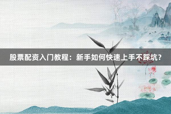 股票配资入门教程：新手如何快速上手不踩坑？