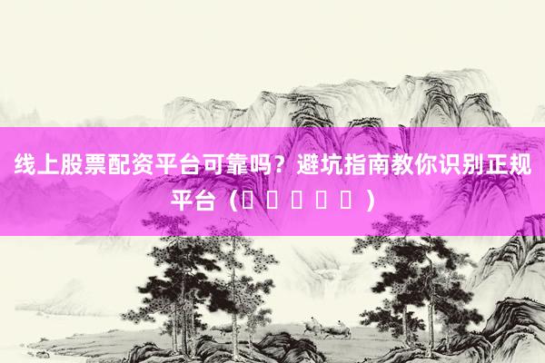 线上股票配资平台可靠吗？避坑指南教你识别正规平台（⭐⭐⭐⭐⭐）