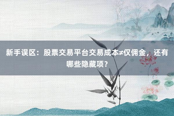 新手误区：股票交易平台交易成本≠仅佣金，还有哪些隐藏项？