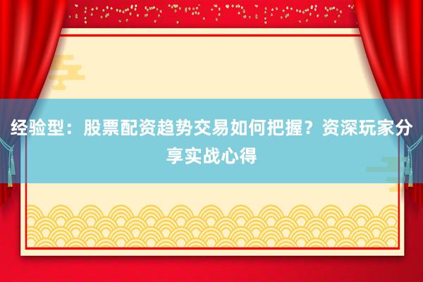 经验型：股票配资趋势交易如何把握？资深玩家分享实战心得