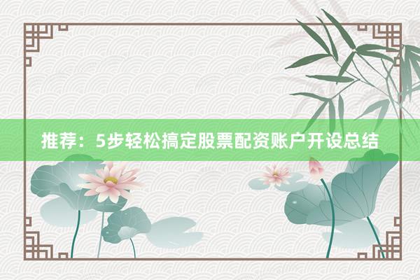推荐：5步轻松搞定股票配资账户开设总结