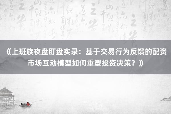 《上班族夜盘盯盘实录：基于交易行为反馈的配资市场互动模型如何重塑投资决策？》