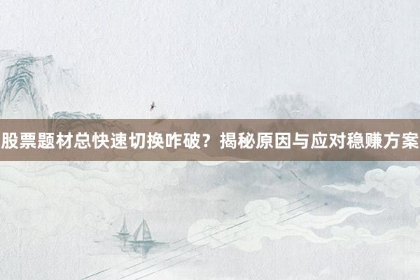股票题材总快速切换咋破？揭秘原因与应对稳赚方案